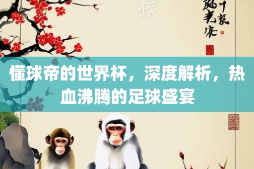 懂球帝的世界杯，深度解析，热血沸腾的足球盛宴