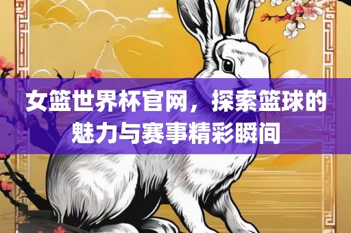 女篮世界杯官网，探索篮球的魅力与赛事精彩瞬间洛阳市法福文化传播有限公司