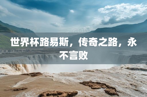 世界杯路易斯，传奇之路，永不言败