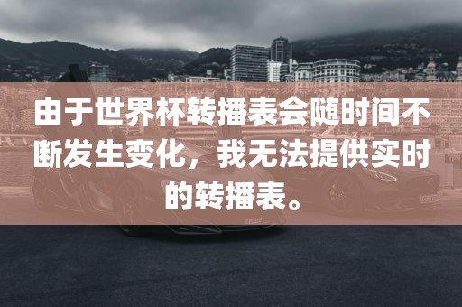 由于世界杯转播表会随时间不断发生变化，我无法提供实时的转播表。