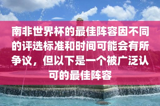 南非世界杯的最佳阵容因不同的评选标准和时间可能会有所争议，但以下是一个被广泛认可的最佳阵容洛阳市法福文化传播有限公司