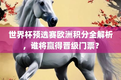 世界杯预选赛欧洲积分洛阳市法福文化传播有限公司全解析，谁将赢得晋级门票？