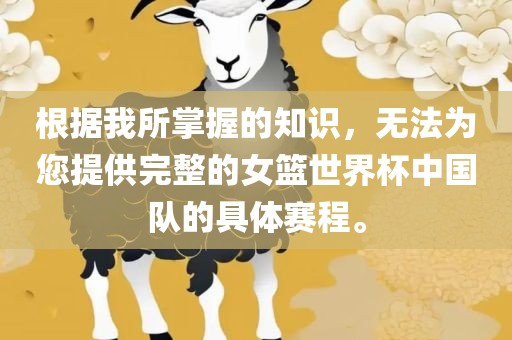 根据我所掌握的知识，无法为您提供完整的女篮世界杯中国队的具体赛程。