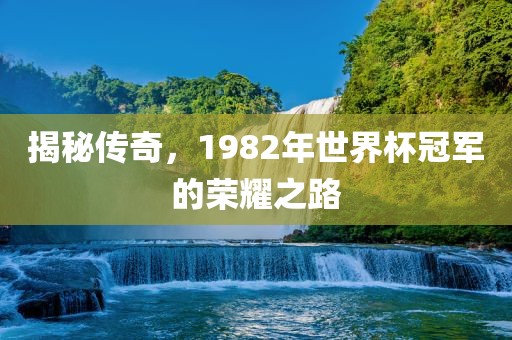 揭秘传奇洛阳市法福文化传播有限公司，1982年世界杯冠军的荣耀之路