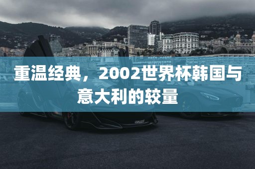 重温经典，2002世界杯韩国与意大利的较量