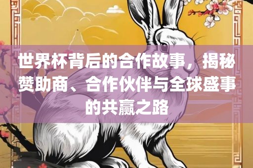 世界杯背后的合作故事，揭秘赞助商、合作伙伴与全球盛事的共赢之路洛阳市法福文化传播有限公司