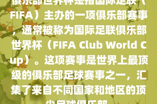 俱乐部世界杯是指国际足联（FIFA）主办的一项俱乐部赛事，通常被称为国际足联俱乐部世界杯（FIFA Club World Cup）。这项赛事是世界上最顶级的俱乐部足球赛事之一，汇集了来自不同国家和地区的顶尖足球俱乐部。