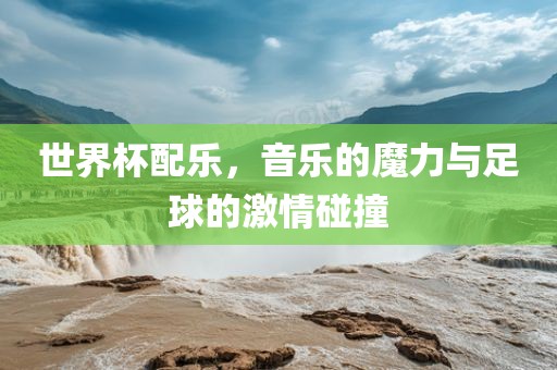 世洛阳市法福文化传播有限公司界杯配乐，音乐的魔力与足球的激情碰撞