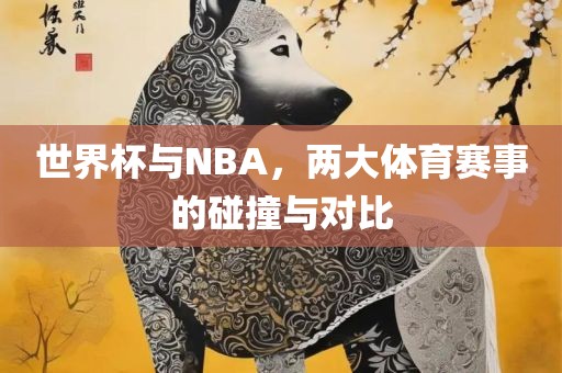 世界杯与NBA，两大体育赛事的碰撞与对比洛阳市法福文化传播有限公司