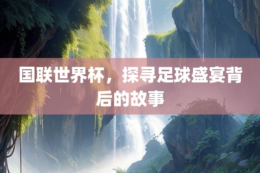 国联世界杯，探寻足球盛宴背后的故事洛阳市法福文化传播有限公司