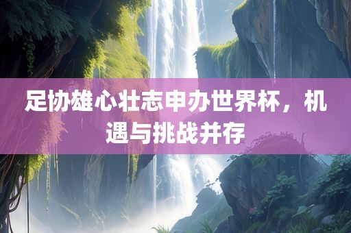 足协雄心壮志申办世界杯，机遇与挑战并存