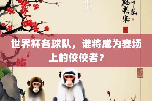 世界杯各球队，谁将成为赛场上的佼佼者？