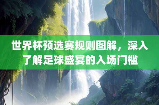 世界杯预选赛规则图解，深入了解足球盛宴的入场门槛