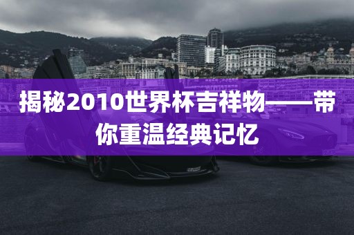 揭秘2010世界杯吉祥物——带你重温经典记忆