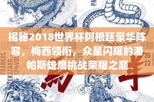 揭秘2018世界杯阿根廷豪华阵容，梅西领衔，众星闪耀的潘帕斯雄鹰挑战荣耀之巅