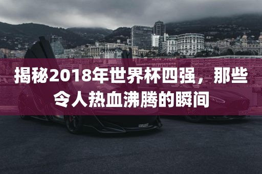 揭秘2018年世界杯四强，那些令人热血沸腾的瞬间