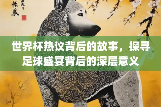 世界杯热议背后的故事，探寻足球盛宴背后的深层意义洛阳市法福文化传播有限公司