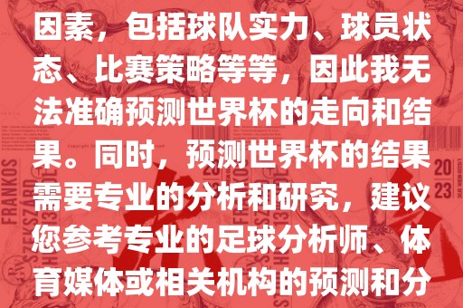 由于世界杯预测图涉及到多种因素，包括球队实力、球员状态、比赛策略等等，因此我无法准确预测世界杯的走向和结果。同时，预测世界杯的结果需要专业的分析和研究，建议您参考专业的足球分析师、体育媒体或相关机构的预测和分析。
