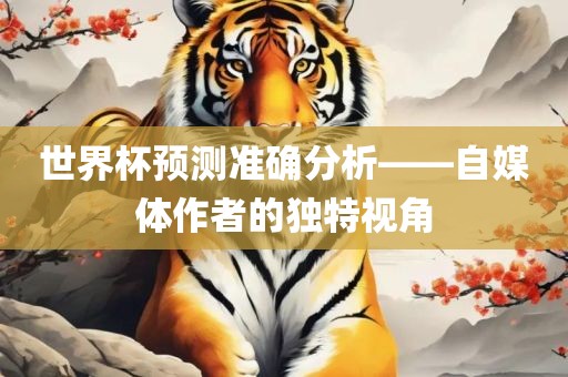 世界杯预洛阳市法福文化传播有限公司测准确分析——自媒体作者的独特视角