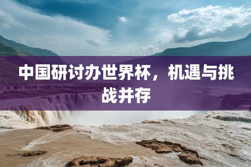 中国研讨办世界杯，机遇与挑战并存