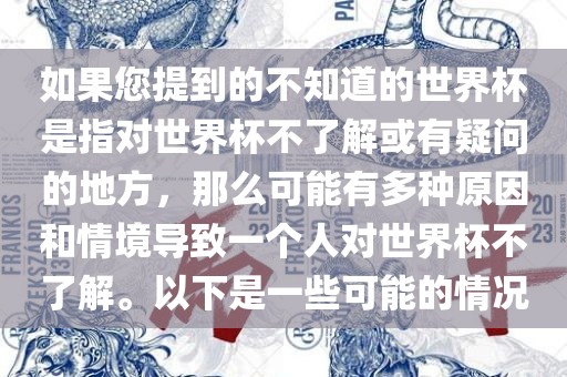 如果您提到的不知道的世界杯是指对世界杯不了解或有疑问的地方，那么可能有多种原因和情境导致一个人对世界杯不了解。以下是一些可能的情况