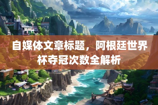 自媒体文章标题，阿根廷世界杯夺冠次数全解析