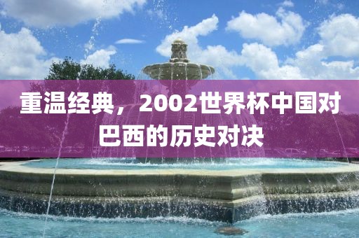 重温经典，2002世界杯中国对巴西的历史对决