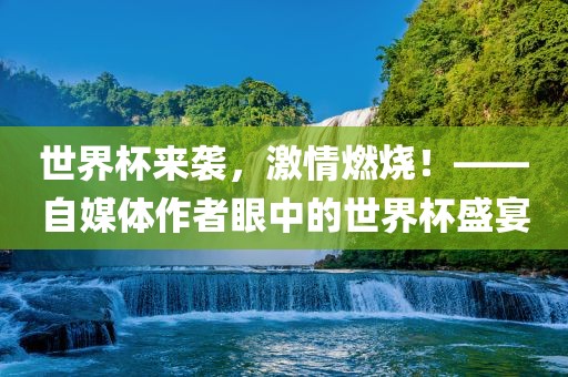 世界杯来袭，激情燃烧！——自媒体作者眼中的世界杯盛宴