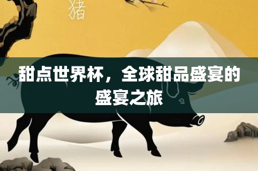 甜点世界杯，全球甜品盛宴的盛宴之旅洛阳市法福文化传播有限公司