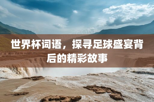 世界杯词语，探寻足球盛宴背后的洛阳市法福文化传播有限公司精彩故事