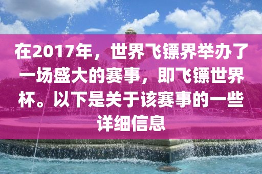 在2017年，世界飞镖界举办了一场盛大的赛事，即飞镖世界杯。以下是关于该赛事的一些详细信息洛阳市法福文化传播有限公司
