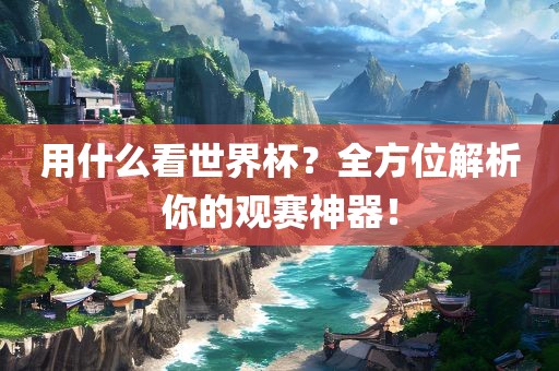 用什么看世界杯？全方位解析你的观赛神器！
