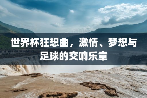 世界杯狂想曲，激情、梦想与足球的交响乐章