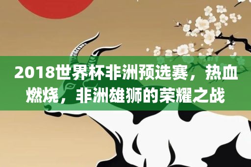 2018世界杯非洲预选赛，热血燃烧，非洲雄狮的荣耀之战