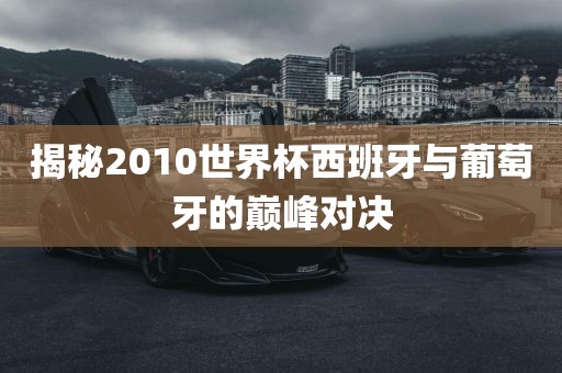 揭秘2010世界杯西班牙与葡萄牙的巅峰对决