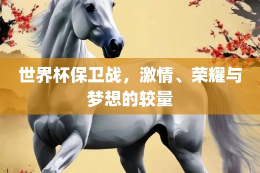 世界杯保卫战，激情、荣耀与梦想的较量洛阳市法福文化传播有限公司