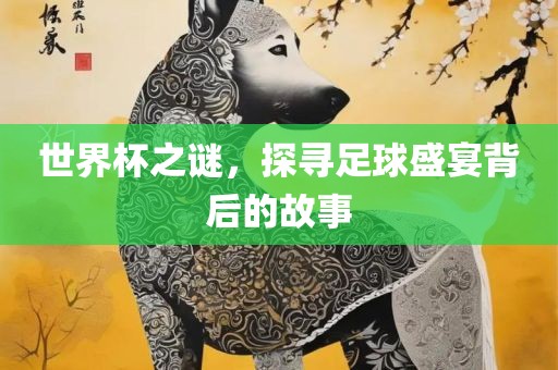 世界杯之谜，探寻足球盛宴背后的故事