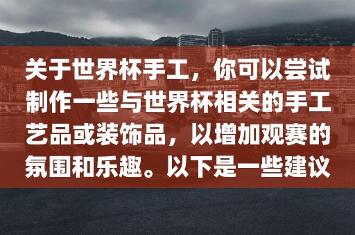 关于世界杯手工，你可以尝试制作一些与世界杯相关的手工艺品或装饰品，以增加观赛的氛围和乐趣。以下是一些建议