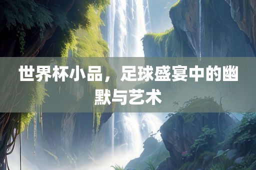 世界杯小品，足球盛宴中的幽默与艺术