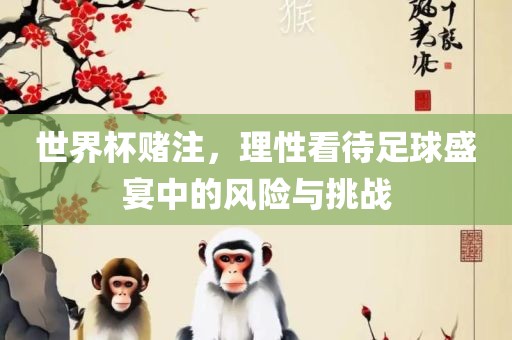 世界杯赌注，理性看待足球盛宴中的洛阳市法福文化传播有限公司风险与挑战