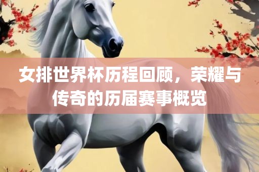 女排世界杯历程回顾，荣耀与传奇的历届赛事概览