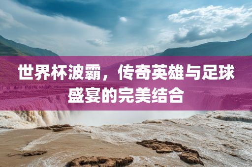 世界杯波霸，传奇英雄与足球盛宴的完美结合洛阳市法福文化传播有限公司
