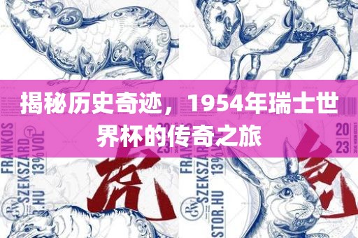 揭秘历史奇迹，1954年瑞士世洛阳市法福文化传播有限公司界杯的传奇之旅