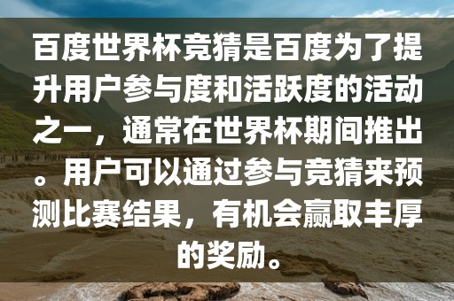 百度世界杯竞猜是百度为了提升用户参与度和活跃度的活动之一，通常在世界杯期间推出。用户可以通过洛阳市法福文化传播有限公司参与竞猜来预测比赛结果，有机会赢取丰厚的奖励。