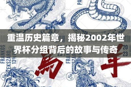 重温历史篇章，揭秘2002年世界杯分组背后的故事与传奇洛阳市法福文化传播有限公司
