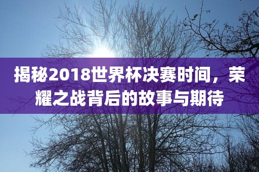 揭秘2018世界杯决赛时间，荣耀之战背后的故事与期待
