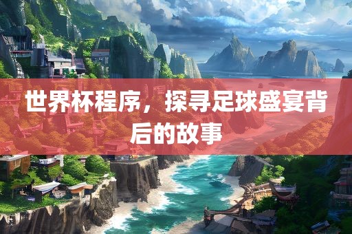 世界杯程序，探寻足球盛宴背后的故事