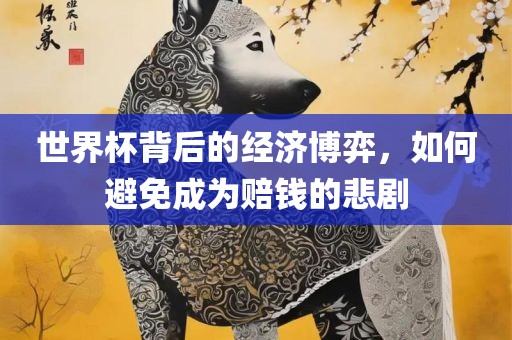 世界杯背后的经济博弈，如何避免成为赔钱的悲剧洛阳市法福文化传播有限公司
