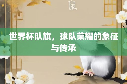 世界杯队旗，球队荣耀的象征与传承