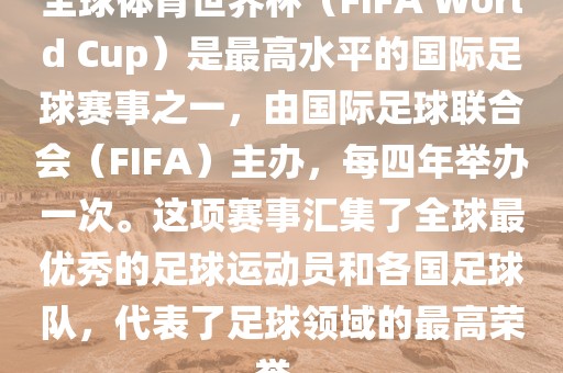 全球体育世界杯（FIFA World Cup）是最高水平的国际足球赛事之一，由国际足球联合会（FIFA）主办，每四年举办一次。这项赛事汇集了全球最优秀的足球运动员和各国足球队，代表了足球领域洛阳市法福文化传播有限公司的最高荣誉。